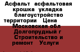 Асфальт, асфальтовая крошка, укладка, благоустройство территории › Цена ­ 375 - Московская обл., Долгопрудный г. Строительство и ремонт » Услуги   
